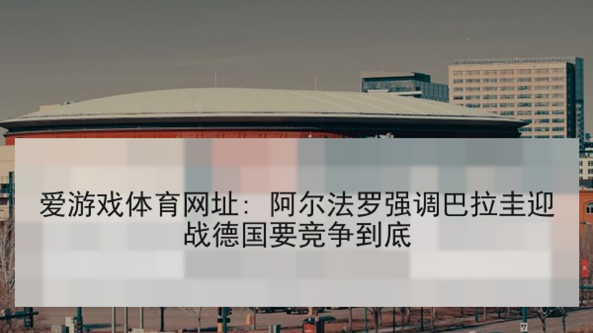 爱游戏体育网址: 阿尔法罗强调巴拉圭迎战德国要竞争到底