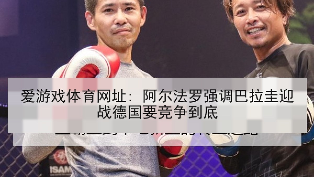 爱游戏体育网址: 阿尔法罗强调巴拉圭迎战德国要竞争到底