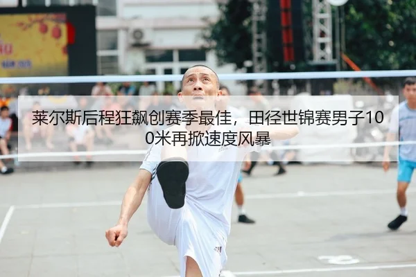 莱尔斯后程狂飙创赛季最佳，田径世锦赛男子100米再掀速度风暴