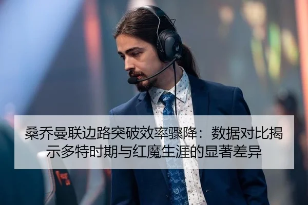 桑乔曼联边路突破效率骤降：数据对比揭示多特时期与红魔生涯的显著差异
