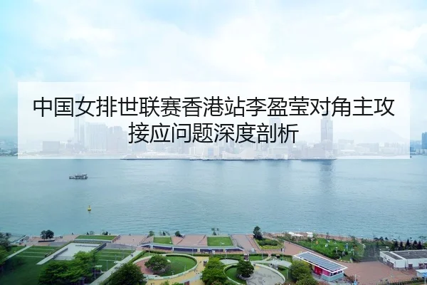 中国女排世联赛香港站李盈莹对角主攻接应问题深度剖析