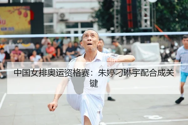 中国女排奥运资格赛：朱婷刁琳宇配合成关键