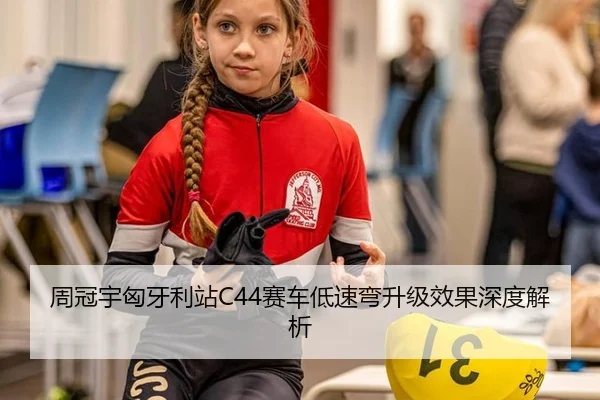 周冠宇匈牙利站C44赛车低速弯升级效果深度解析