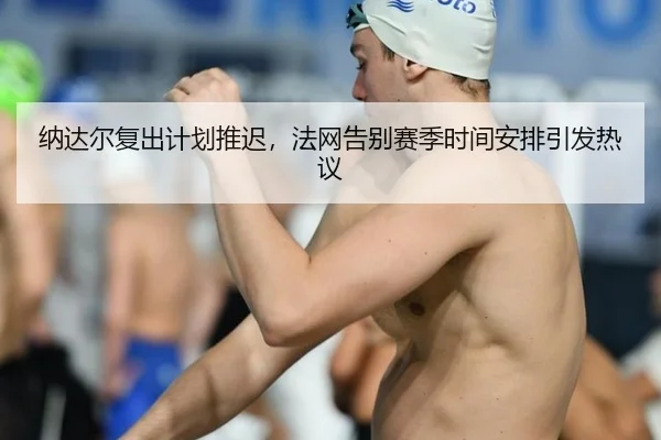 纳达尔复出计划推迟，法网告别赛季时间安排引发热议