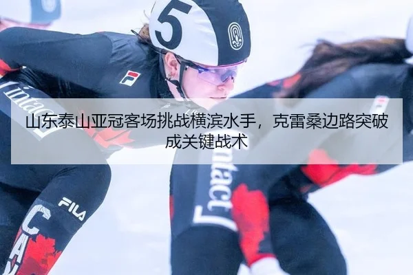 山东泰山亚冠客场挑战横滨水手，克雷桑边路突破成关键战术