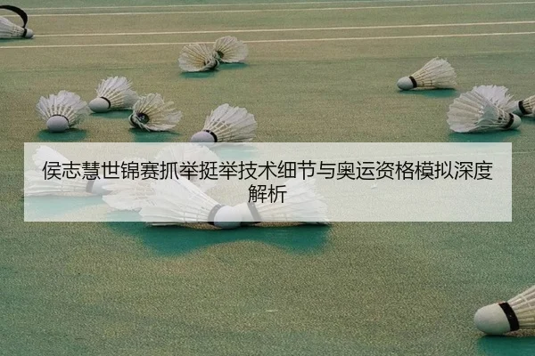 侯志慧世锦赛抓举挺举技术细节与奥运资格模拟深度解析