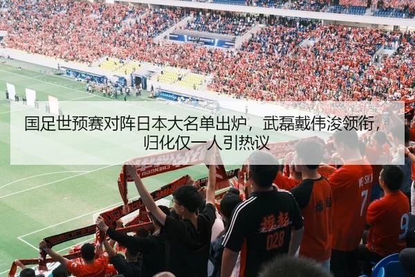 国足世预赛对阵日本大名单出炉，武磊戴伟浚领衔，归化仅一人引热议
