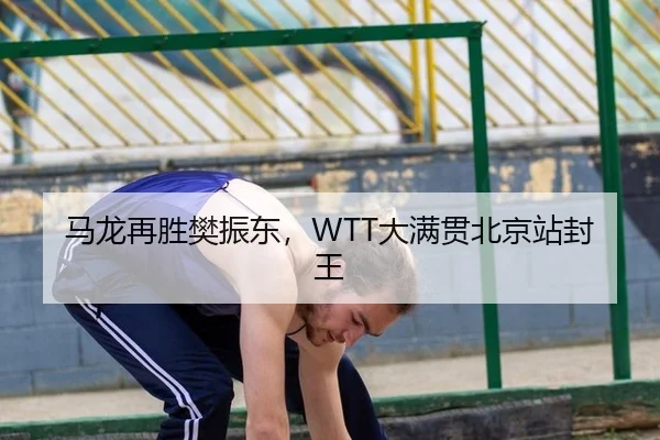 马龙再胜樊振东，WTT大满贯北京站封王