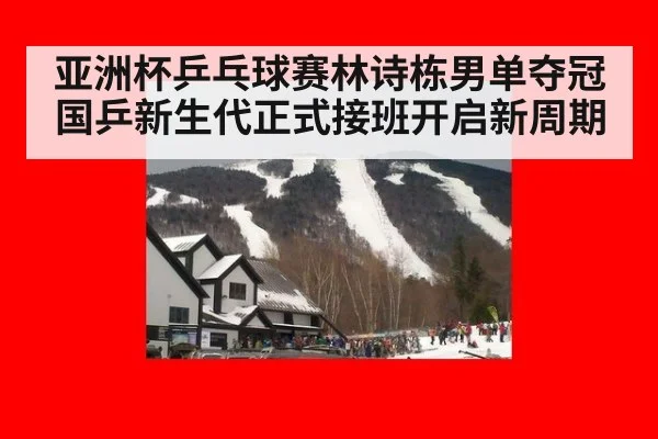 亚洲杯乒乓球赛林诗栋男单夺冠 国乒新生代正式接班开启新周期