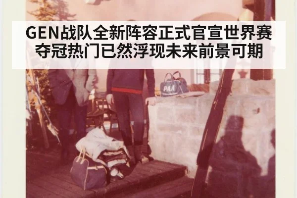 GEN战队全新阵容正式官宣世界赛夺冠热门已然浮现未来前景可期